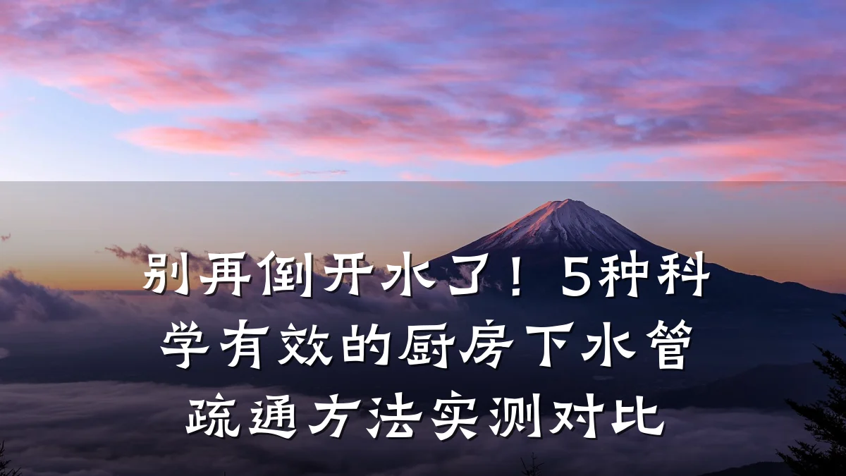 别再倒开水了!5种科学有效的厨房下水管疏通方法实测对比