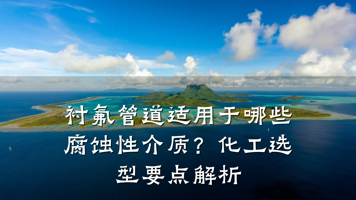 衬氟管道适用于哪些腐蚀性介质？化工选型要点解析