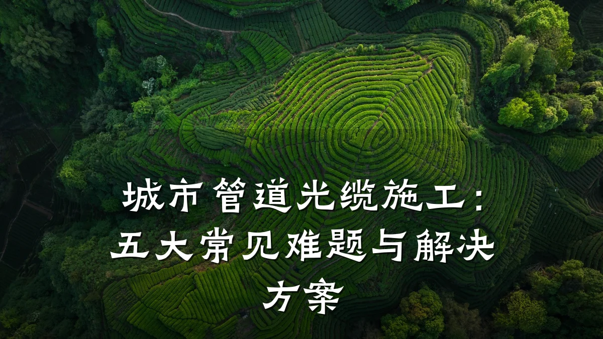 城市管道光缆施工：五大常见难题与解决方案