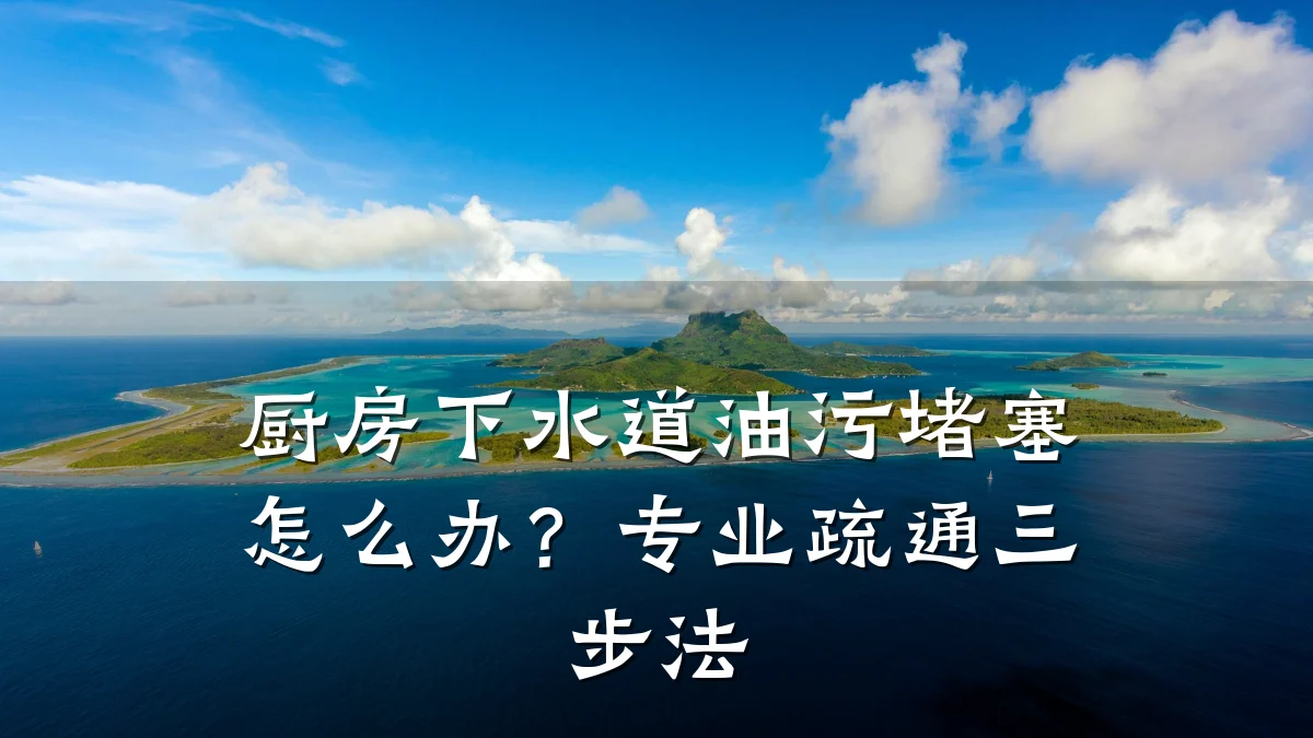 厨房下水道油污堵塞怎么办？专业疏通三步法