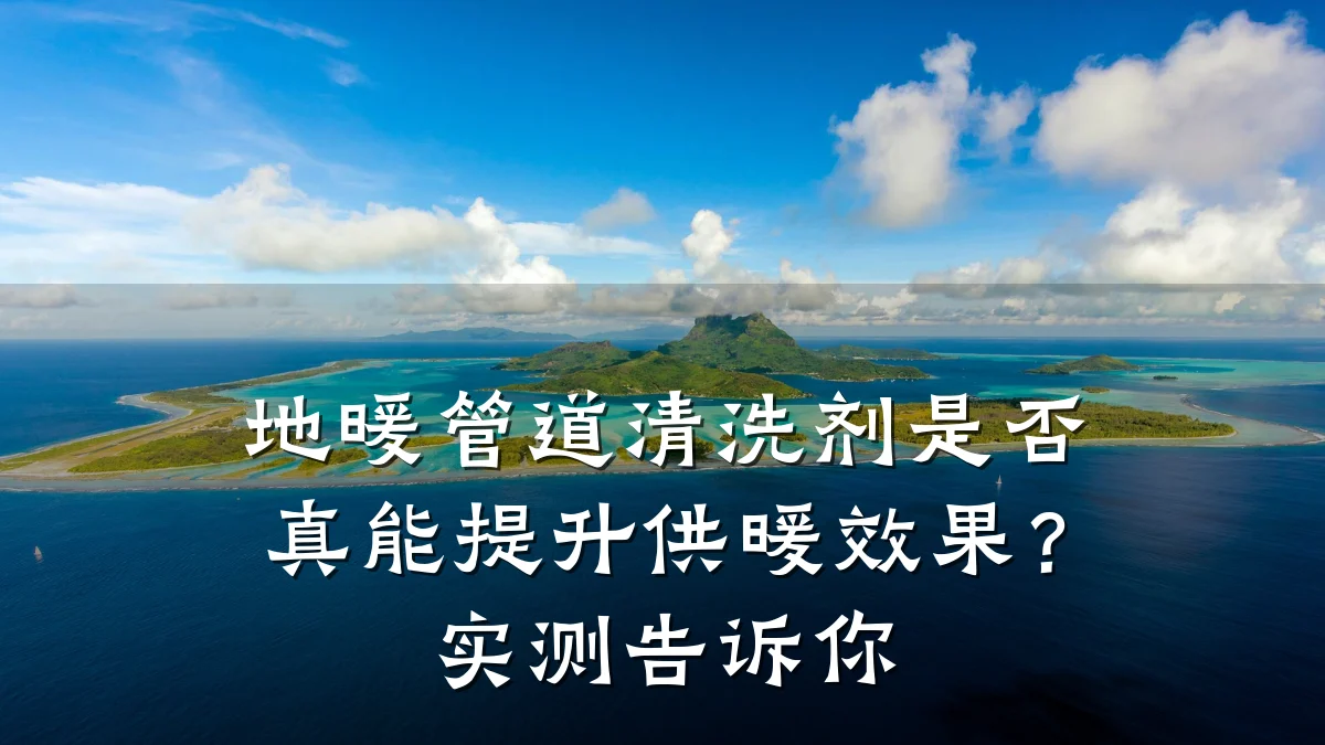 地暖管道清洗剂是否真能提升供暖效果?实测告诉你