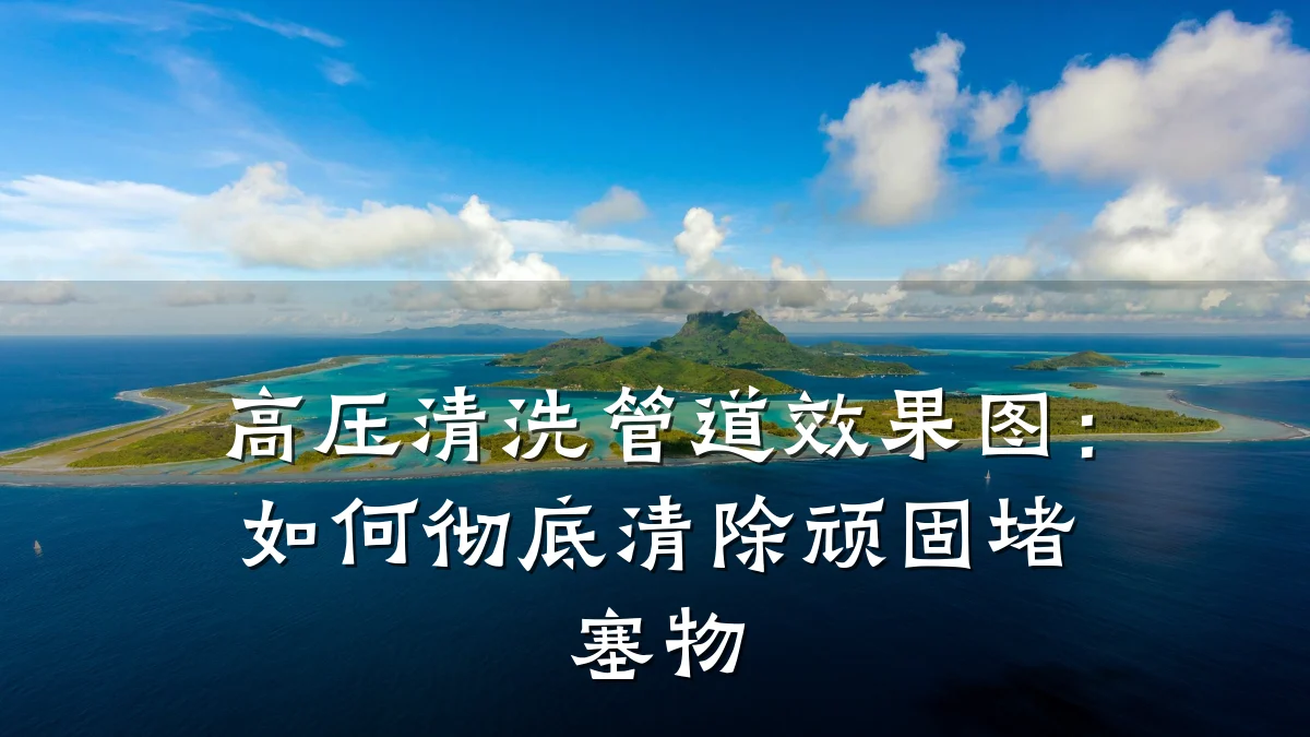 高压清洗管道效果图:如何彻底清除顽固堵塞物