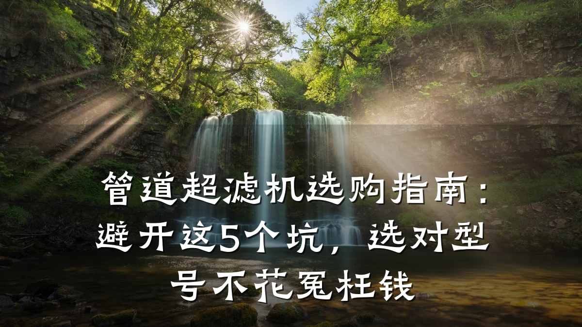管道超滤机选购指南:避开这5个坑,选对型号不花冤枉钱