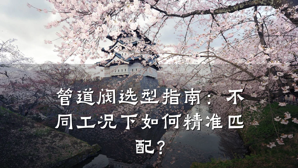 管道阀选型指南：不同工况下如何精准匹配？
