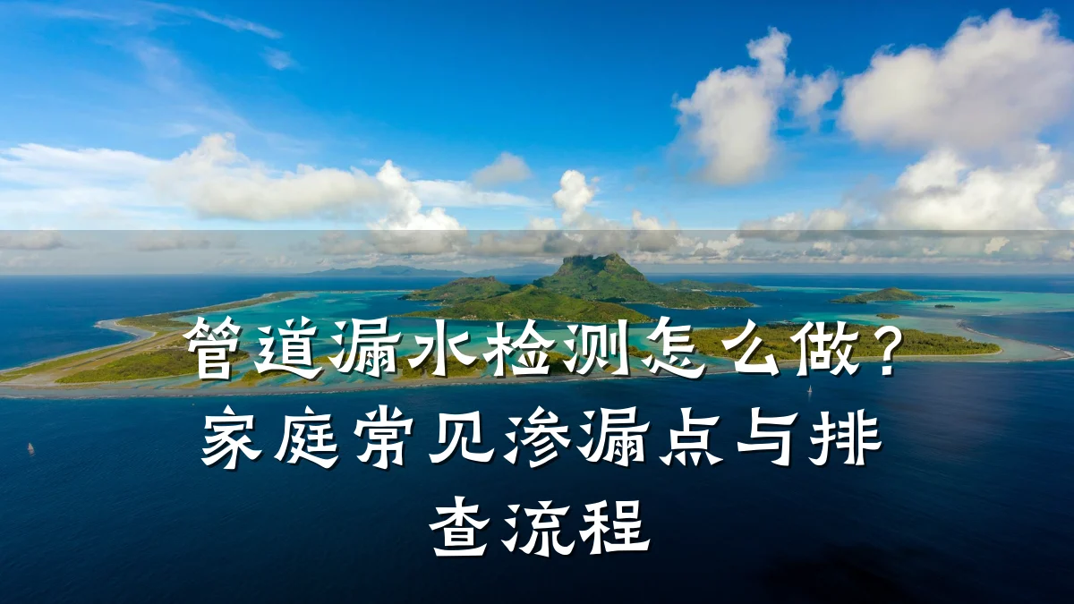 管道漏水检测怎么做?家庭常见渗漏点与排查流程