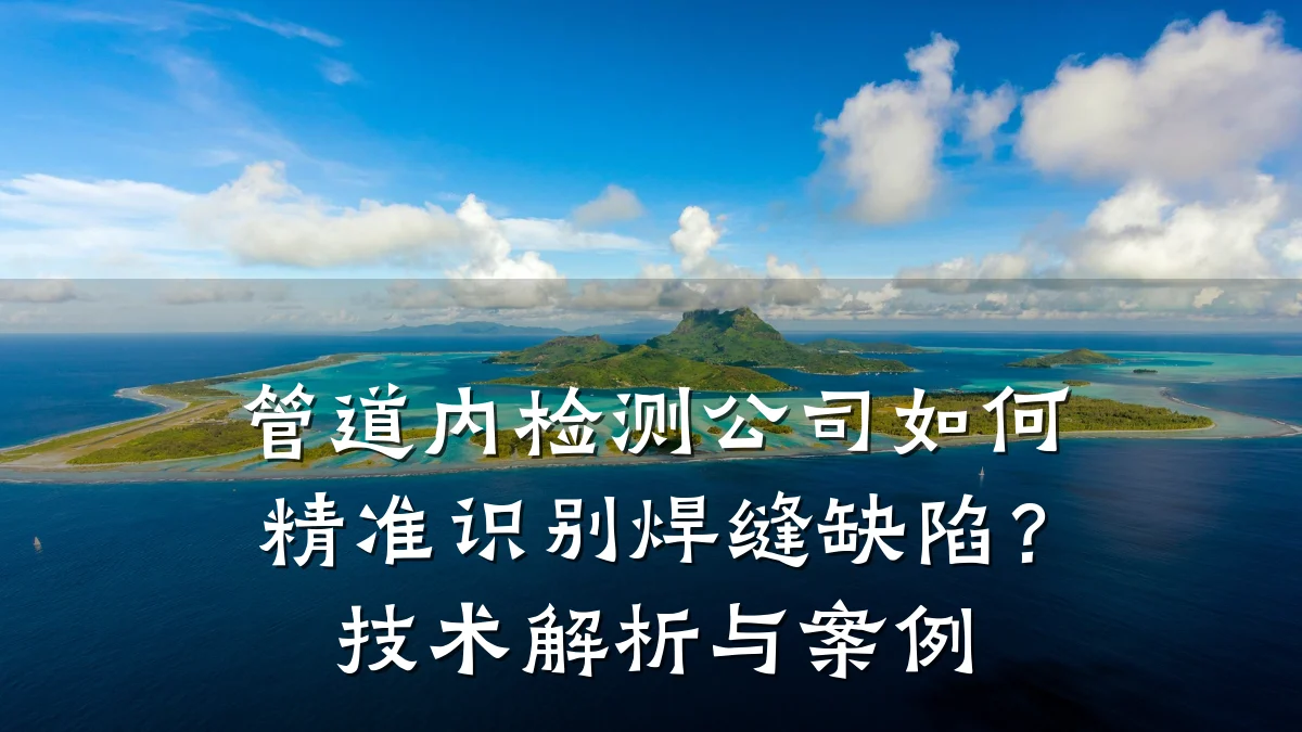 管道内检测公司如何精准识别焊缝缺陷?技术解析与案例