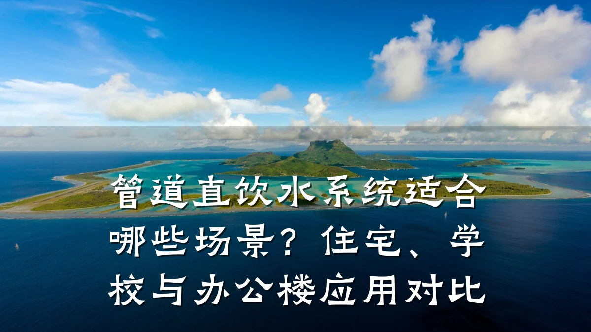 管道直饮水系统适合哪些场景?住宅、学校与办公楼应用对比
