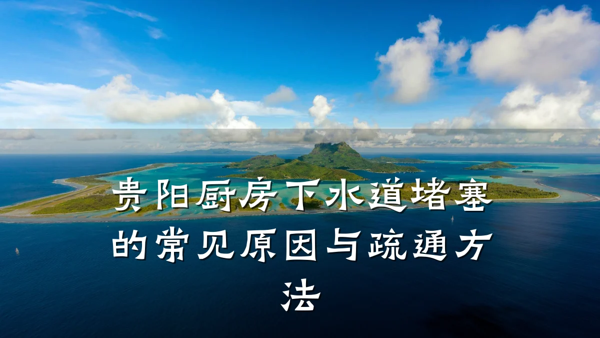 贵阳厨房下水道堵塞的常见原因与疏通方法