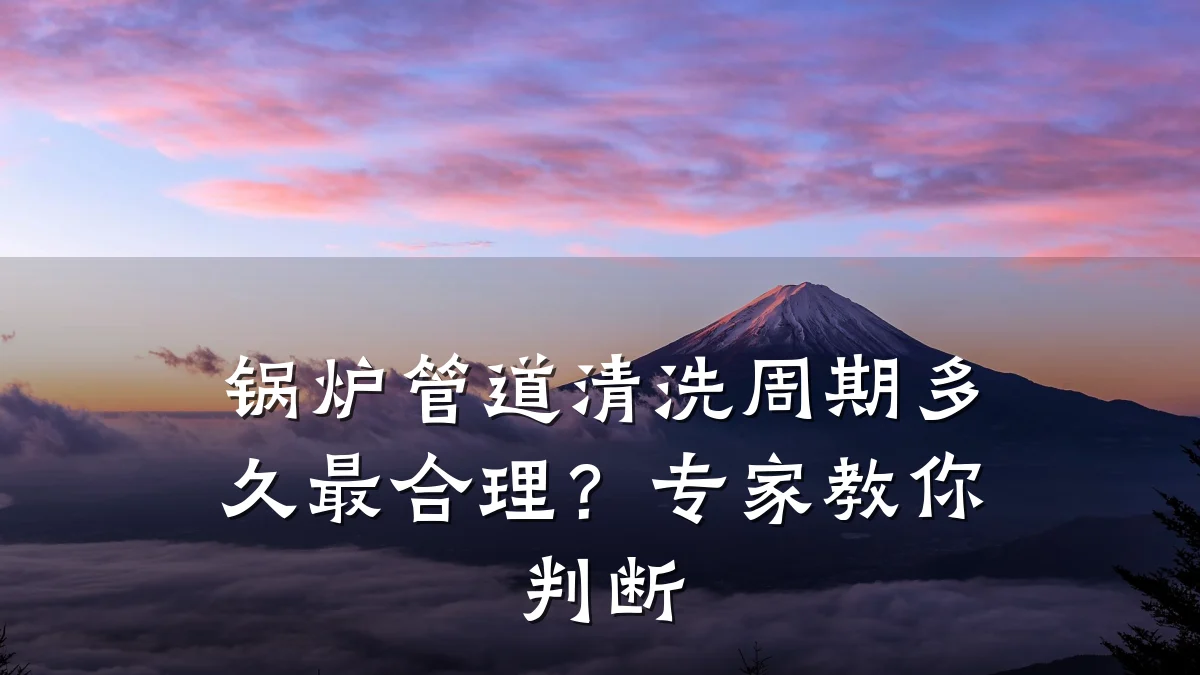 锅炉管道清洗周期多久最合理?专家教你判断