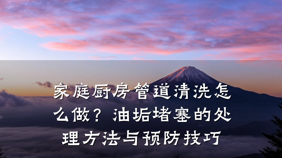 家庭厨房管道清洗怎么做?油垢堵塞的处理方法与预防技巧