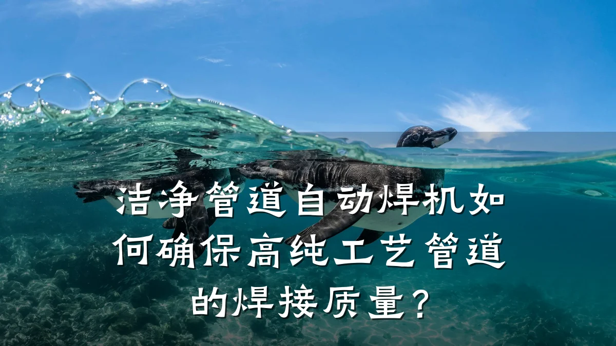 洁净管道自动焊机如何确保高纯工艺管道的焊接质量?
