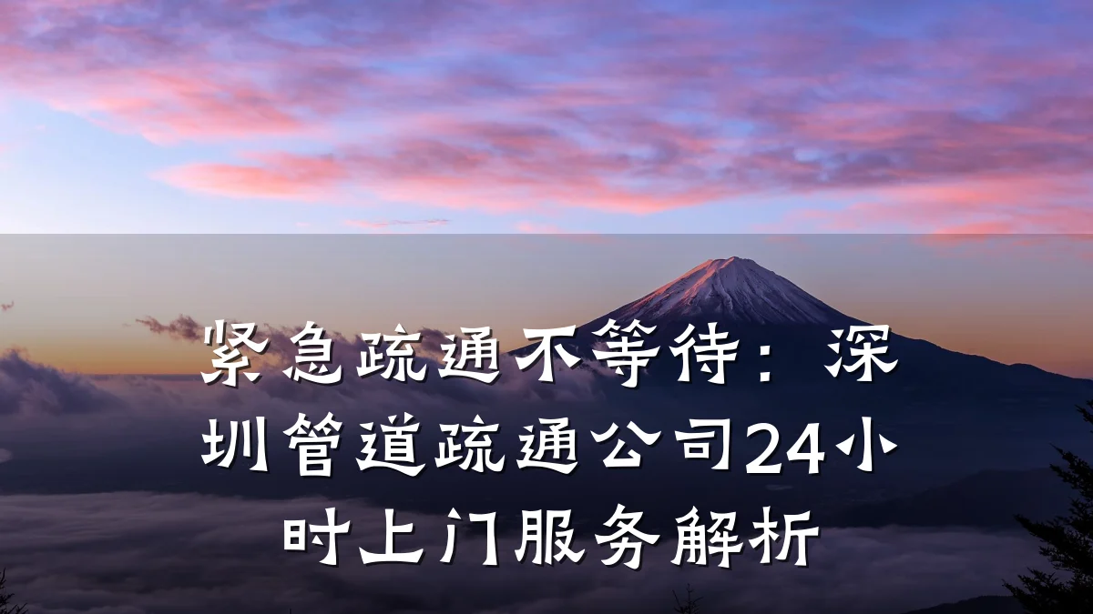紧急疏通不等待:深圳管道疏通公司24小时上门服务解析