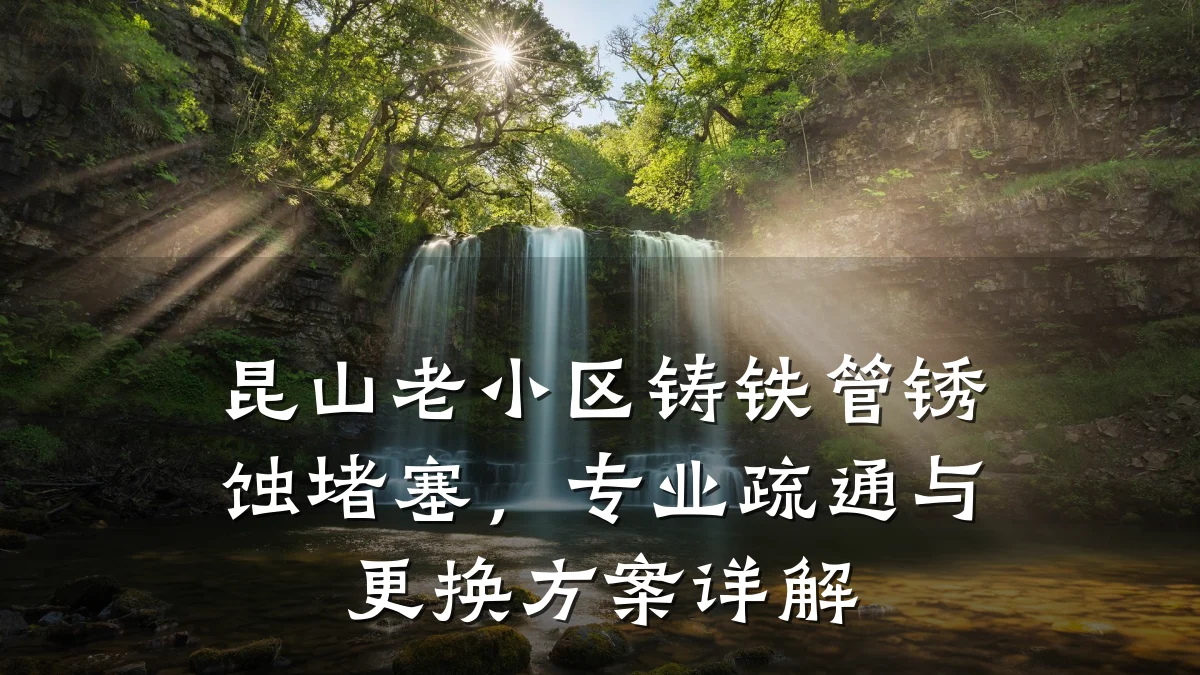 昆山老小区铸铁管锈蚀堵塞,专业疏通与更换方案详解