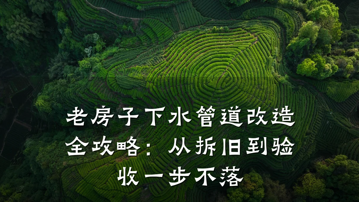 老房子下水管道改造全攻略:从拆旧到验收一步不落
