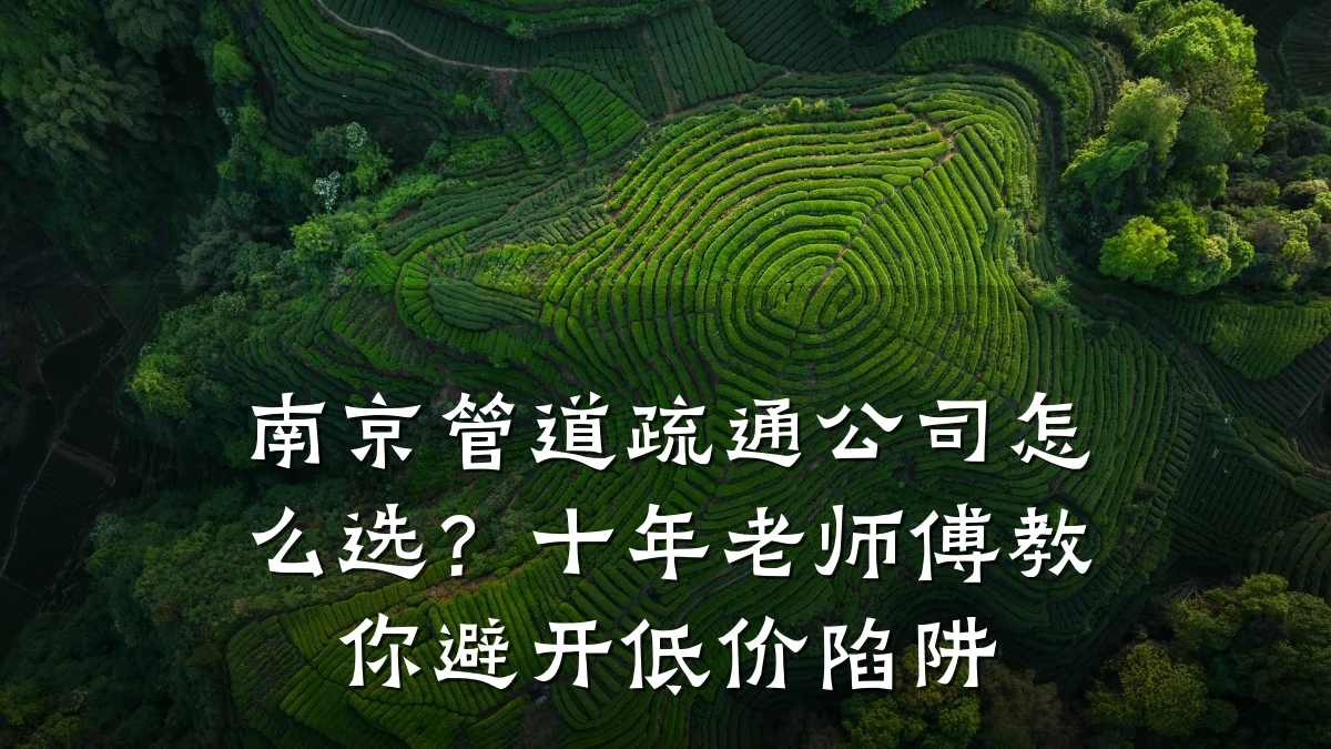 南京管道疏通公司怎么选?十年老师傅教你避开低价陷阱
