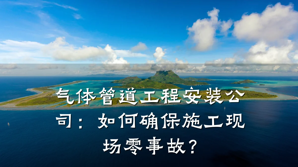 气体管道工程安装公司:如何确保施工现场零事故?