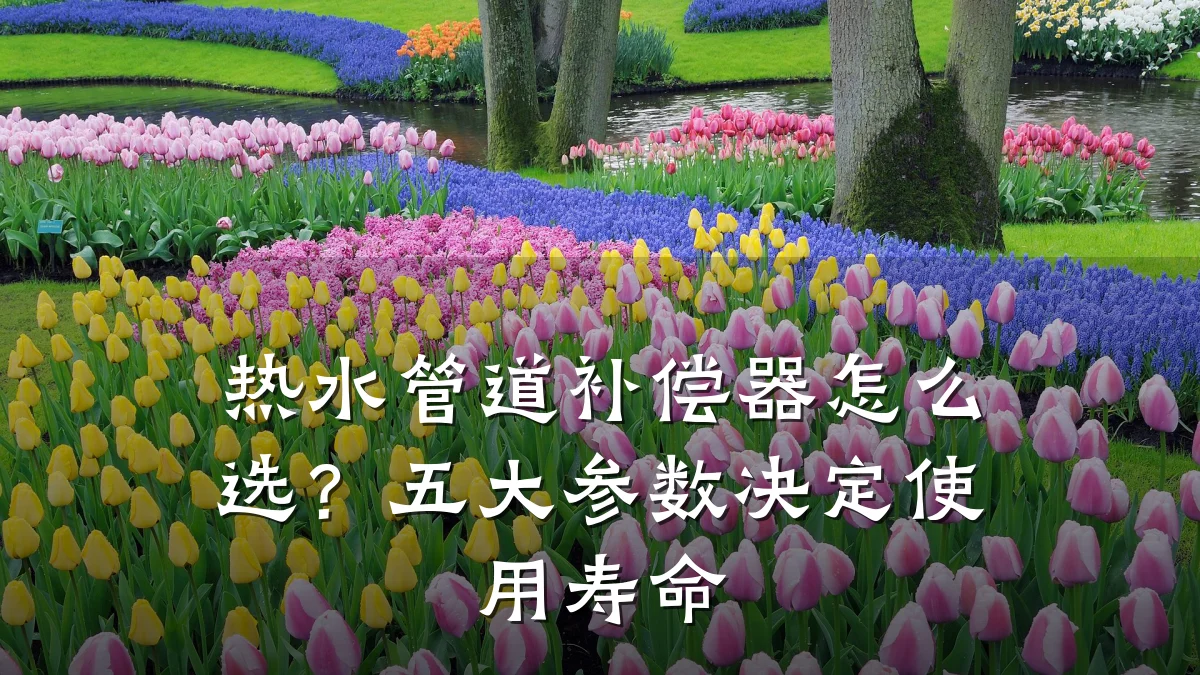 热水管道补偿器怎么选?五大参数决定使用寿命