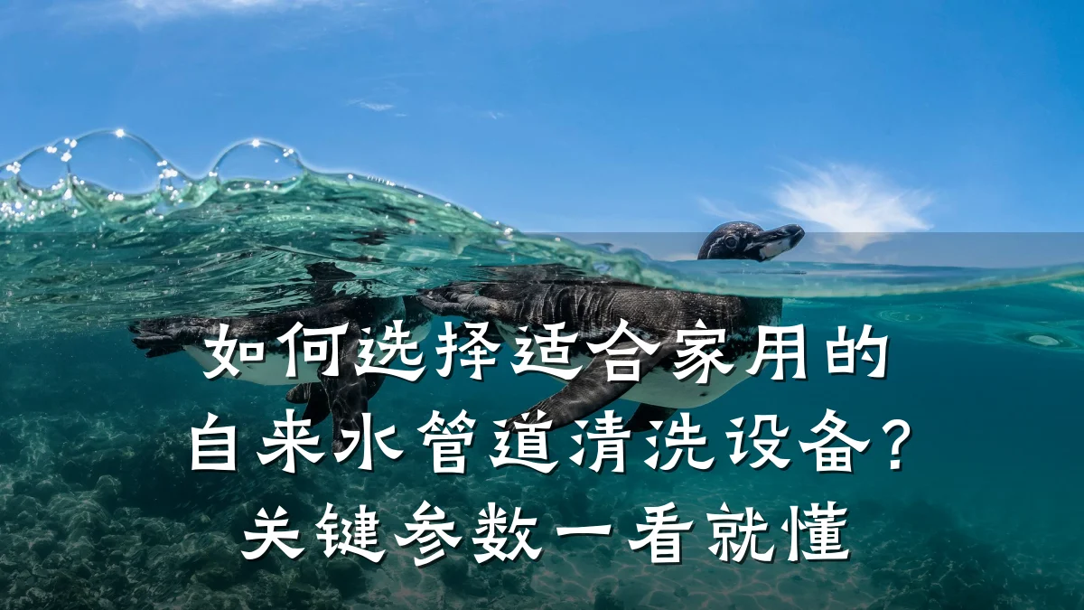 如何选择适合家用的自来水管道清洗设备?关键参数一看就懂
