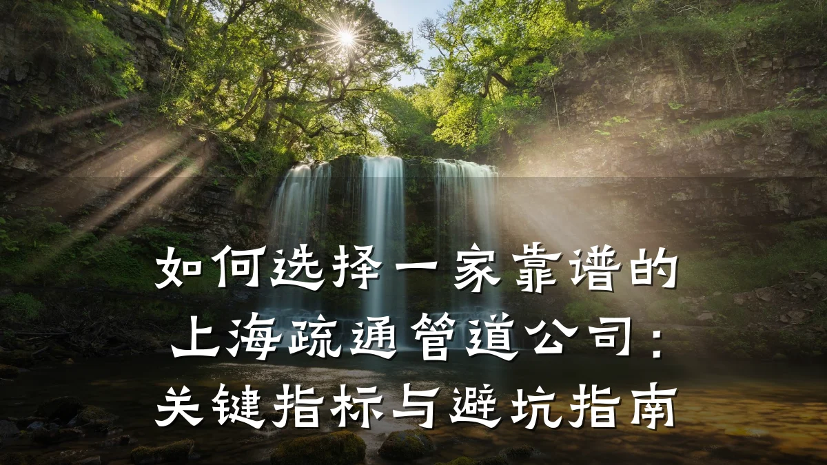 如何选择一家靠谱的上海疏通管道公司:关键指标与避坑指南