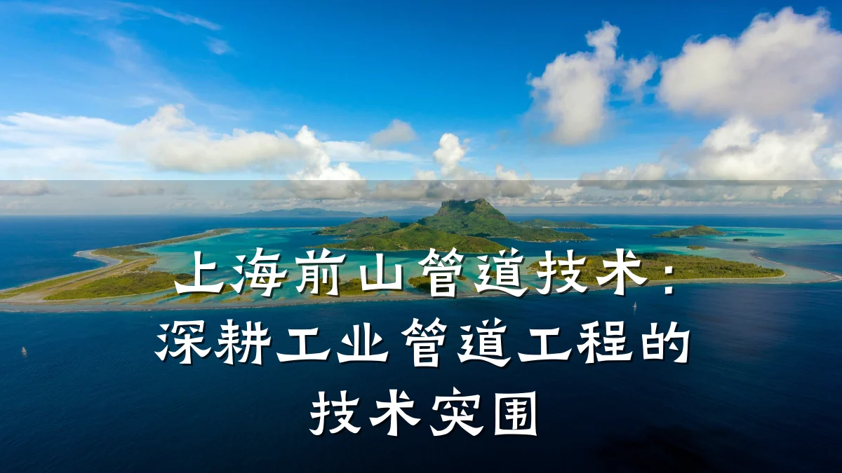 上海前山管道技术:深耕工业管道工程的技术突围