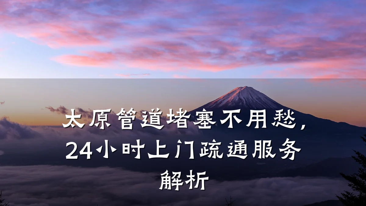 太原管道堵塞不用愁,24小时上门疏通服务解析