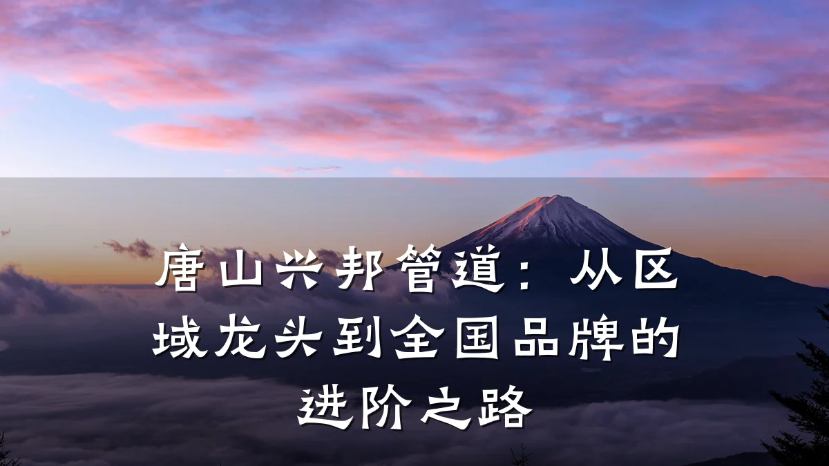 唐山兴邦管道:从区域龙头到全国品牌的进阶之路