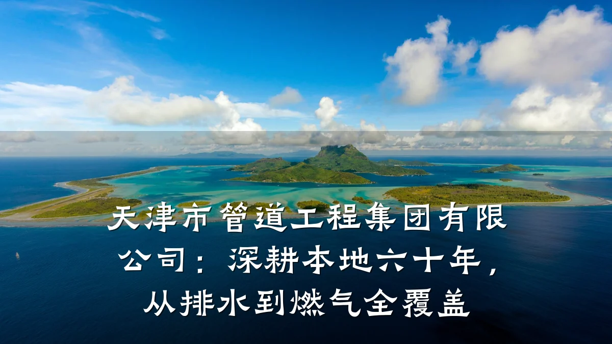天津市管道工程集团有限公司:深耕本地六十年,从排水到燃气全覆盖