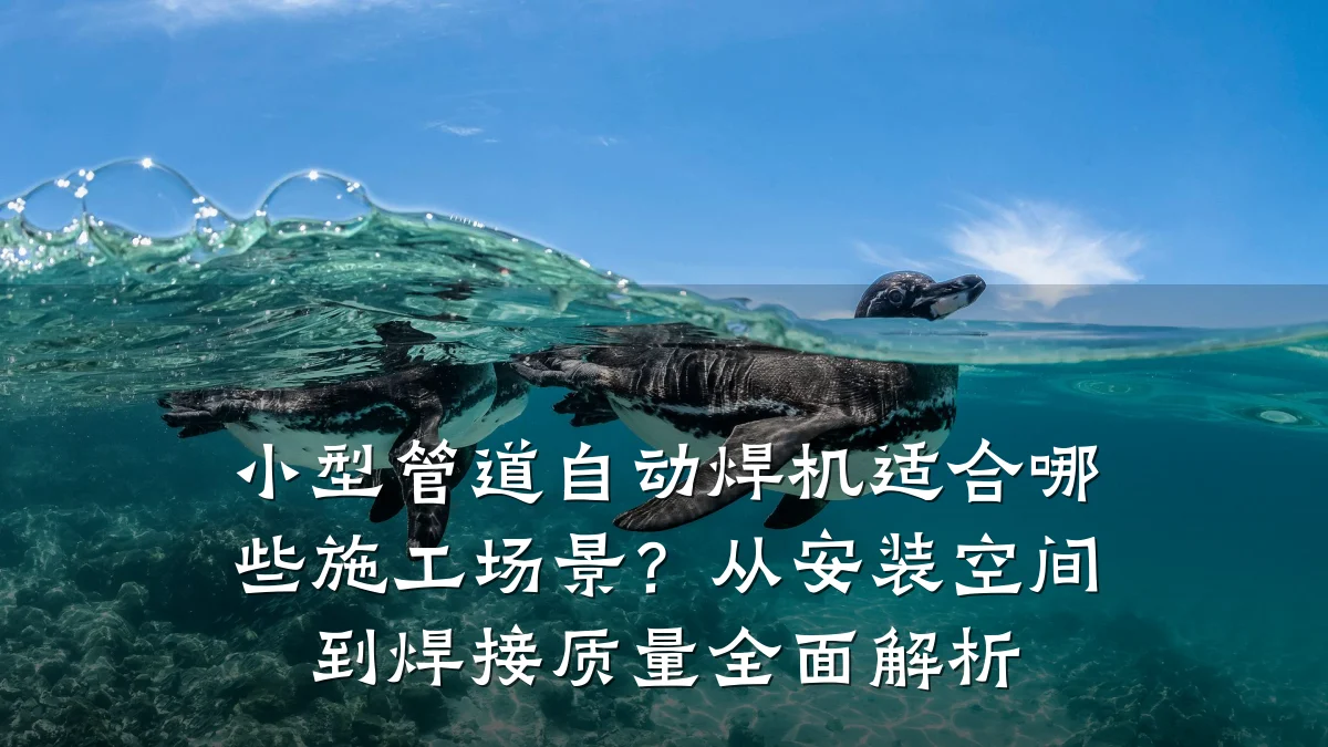 小型管道自动焊机适合哪些施工场景?从安装空间到焊接质量全面解析