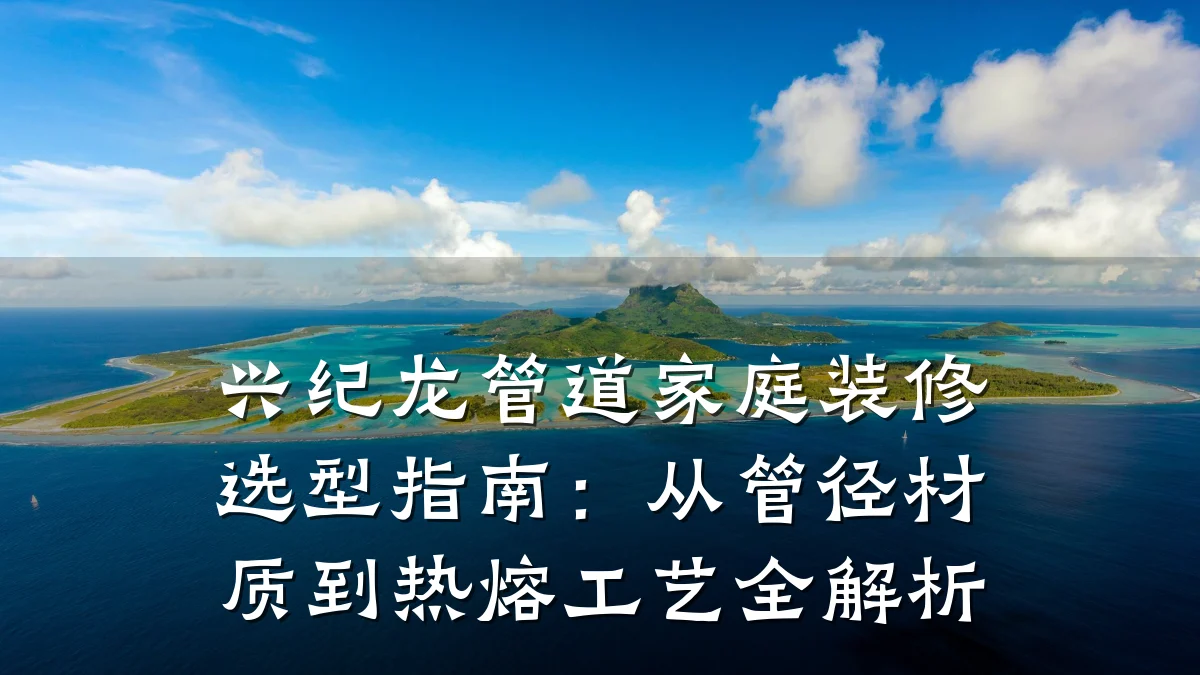 兴纪龙管道家庭装修选型指南:从管径材质到热熔工艺全解析