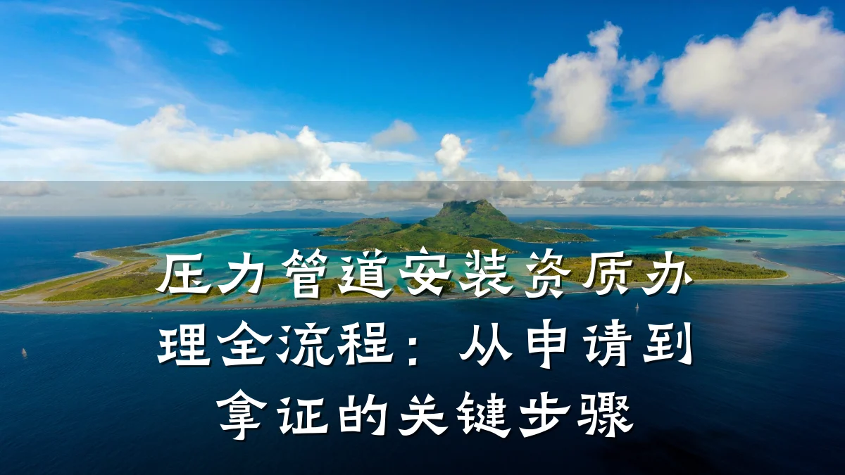 压力管道安装资质办理全流程：从申请到拿证的关键步骤