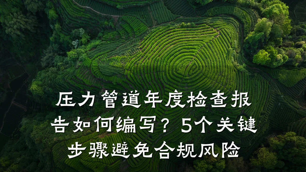 压力管道年度检查报告如何编写?5个关键步骤避免合规风险