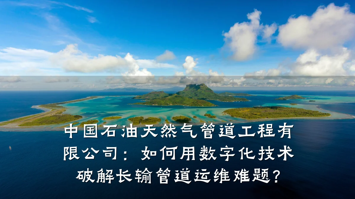 中国石油天然气管道工程有限公司:如何用数字化技术破解长输管道运维难题?
