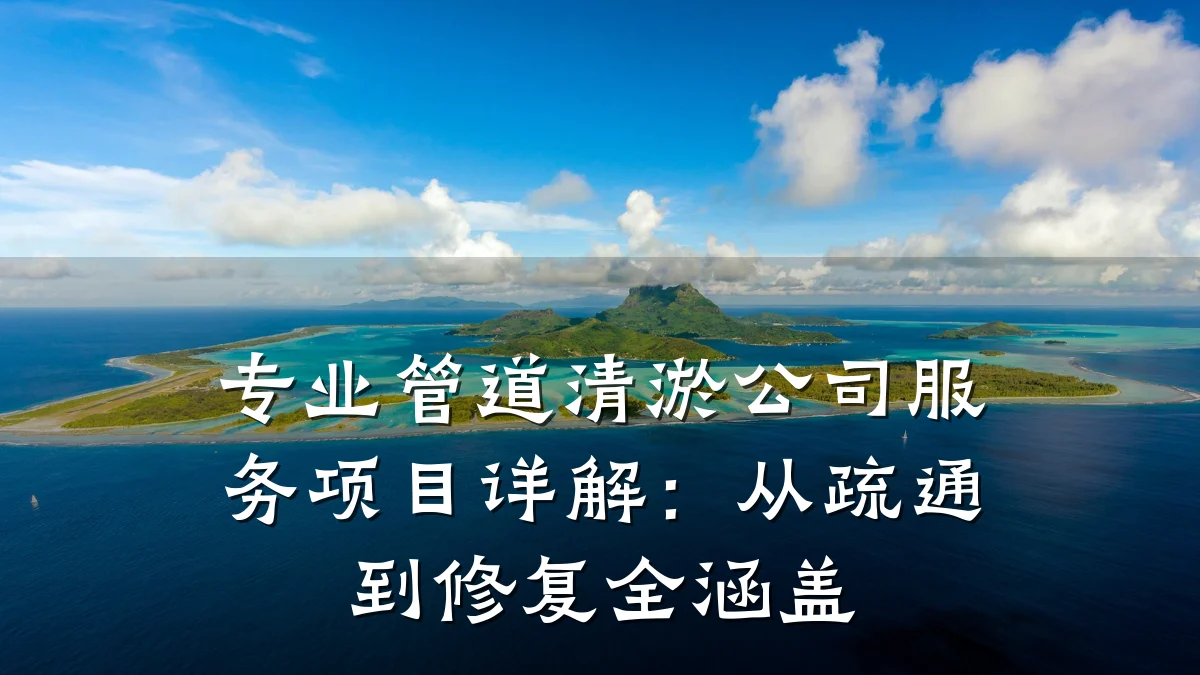 专业管道清淤公司服务项目详解:从疏通到修复全涵盖
