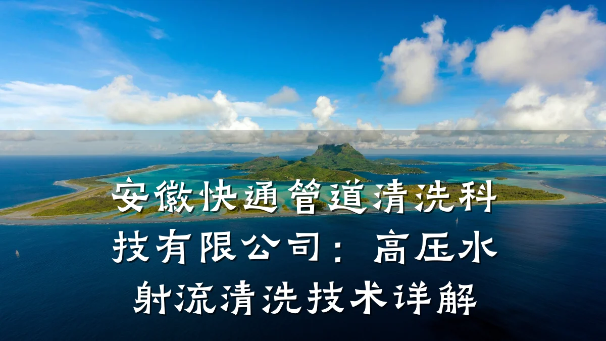 安徽快通管道清洗科技有限公司:高压水射流清洗技术详解