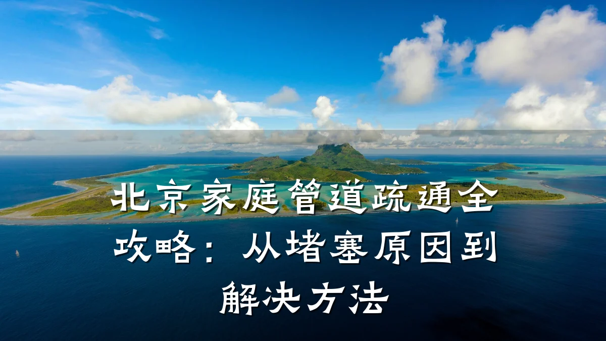 北京家庭管道疏通全攻略:从堵塞原因到解决方法