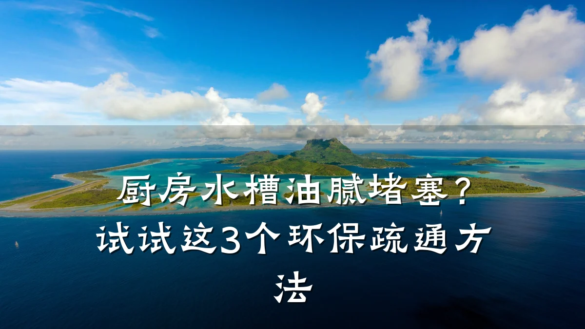 厨房水槽油腻堵塞?试试这3个环保疏通方法