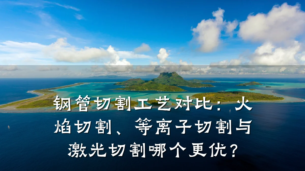 钢管切割工艺对比:火焰切割、等离子切割与激光切割哪个更优?