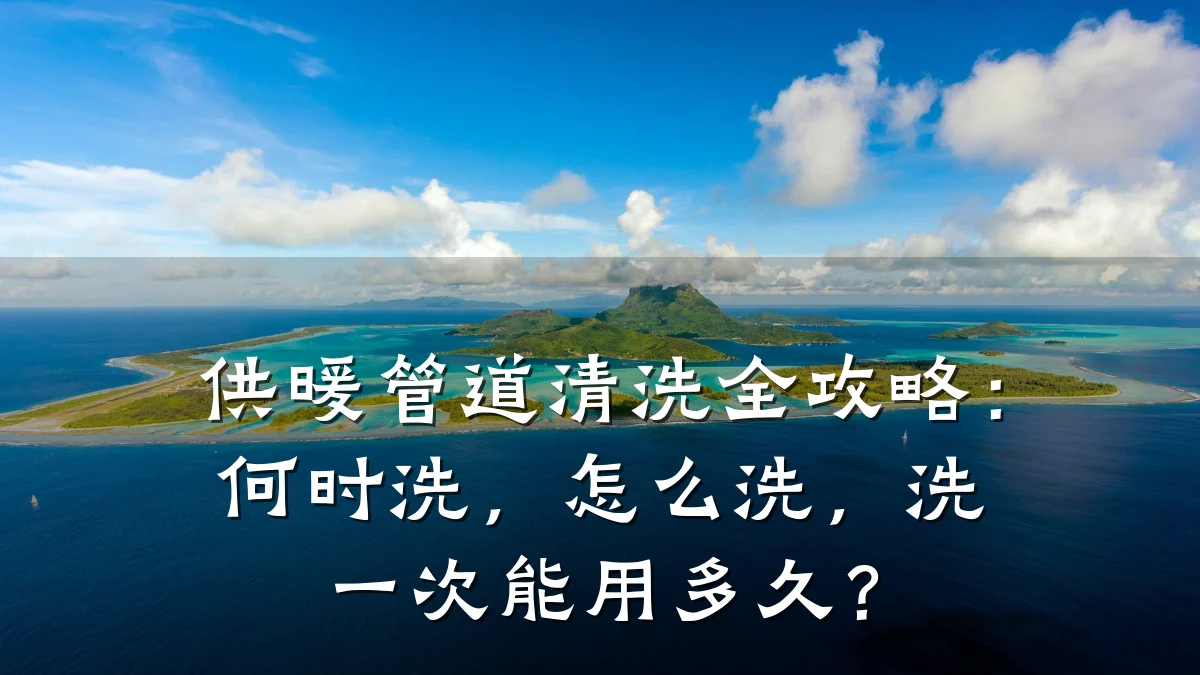 供暖管道清洗全攻略:何时洗,怎么洗,洗一次能用多久?
