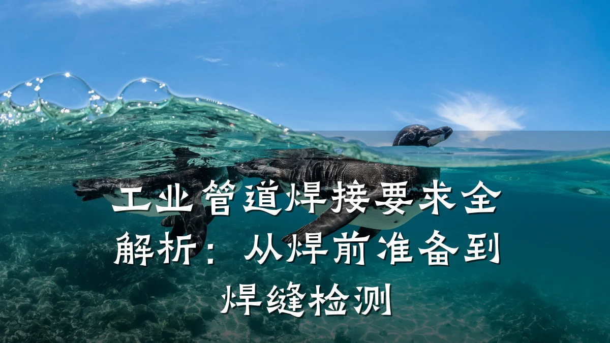 工业管道焊接要求全解析:从焊前准备到焊缝检测