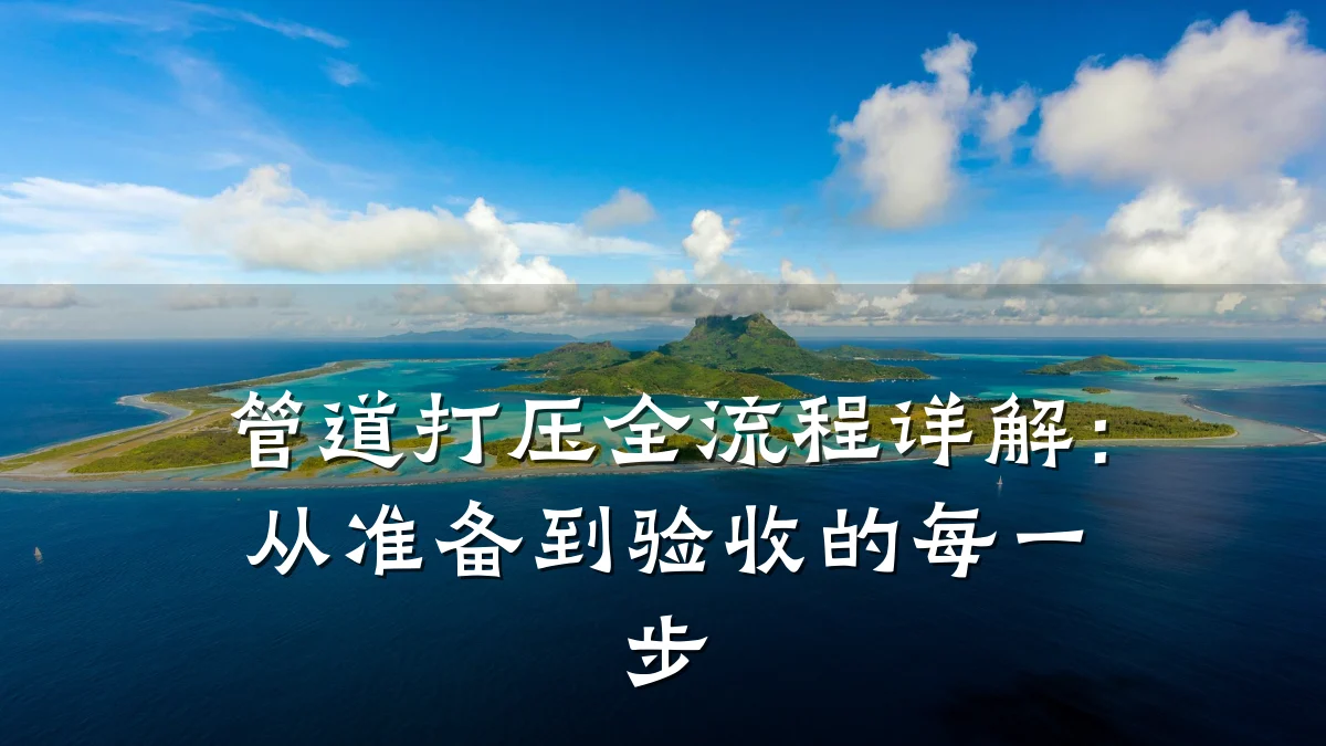 管道打压全流程详解:从准备到验收的每一步