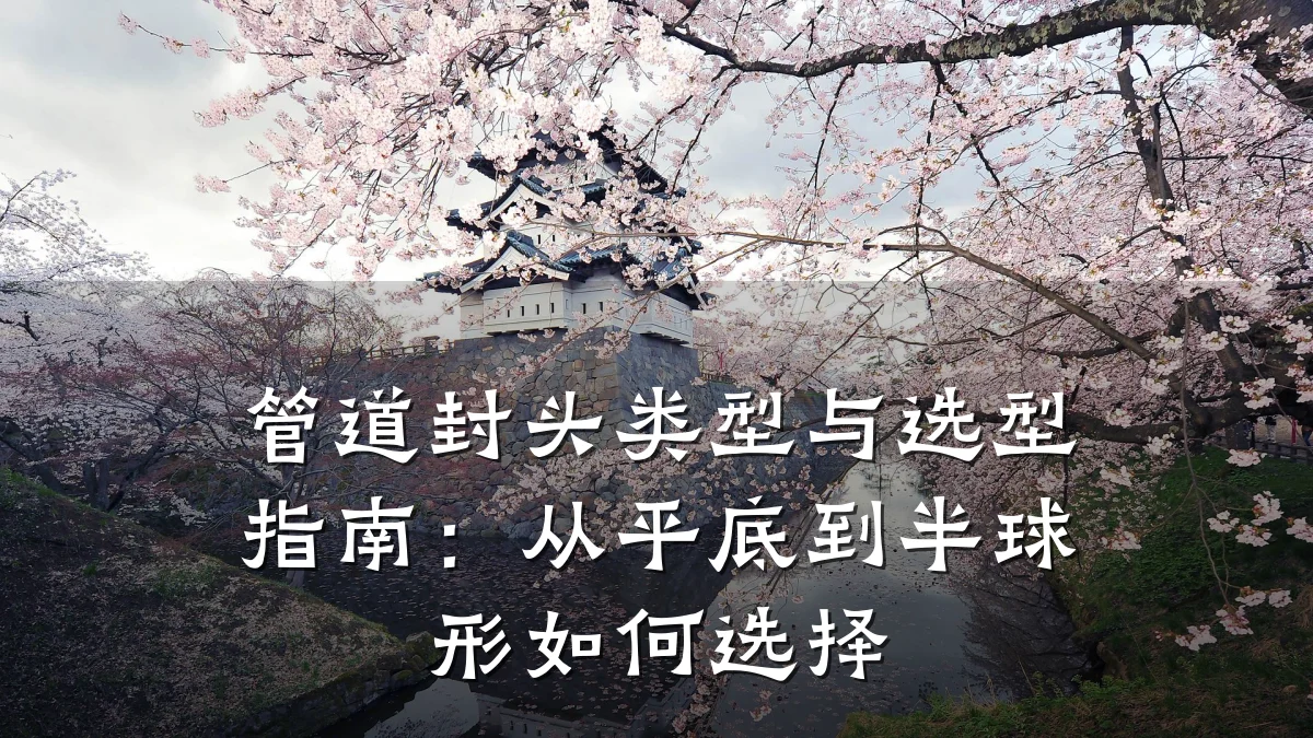 管道封头类型与选型指南:从平底到半球形如何选择