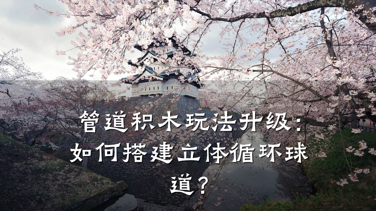 管道积木玩法升级:如何搭建立体循环球道?