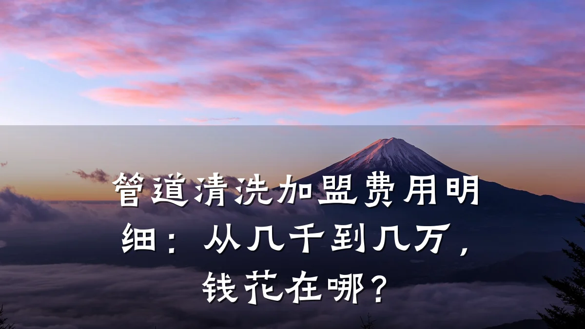管道清洗加盟费用明细:从几千到几万,钱花在哪?