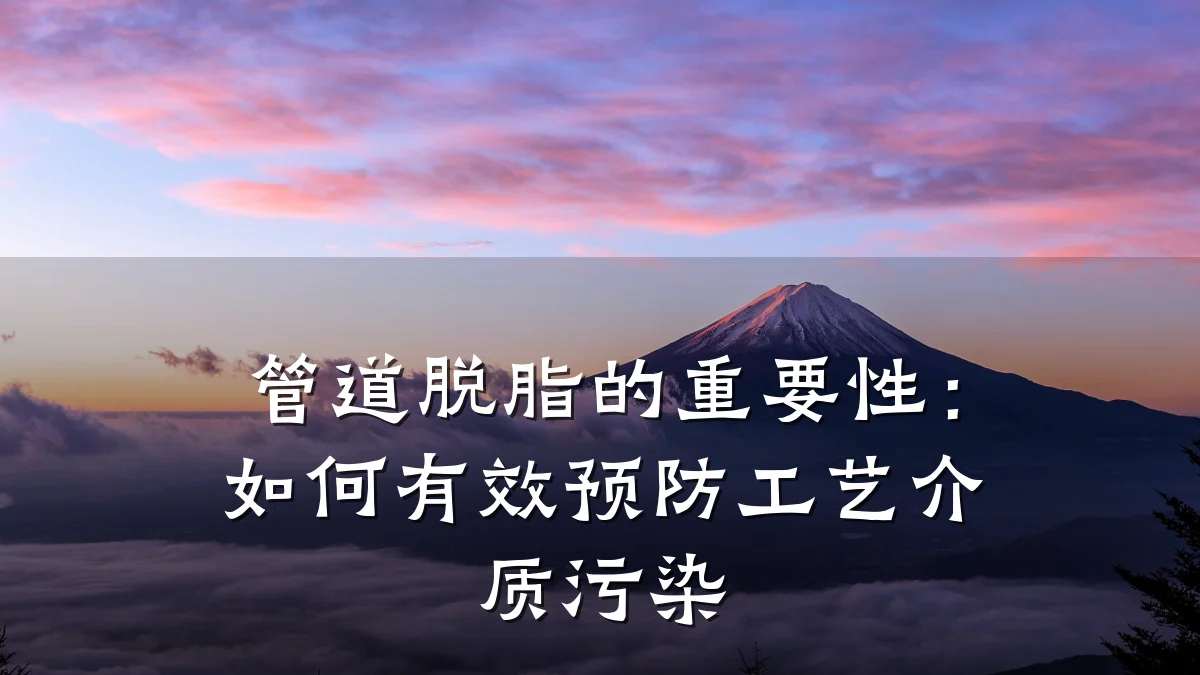 管道脱脂的重要性:如何有效预防工艺介质污染