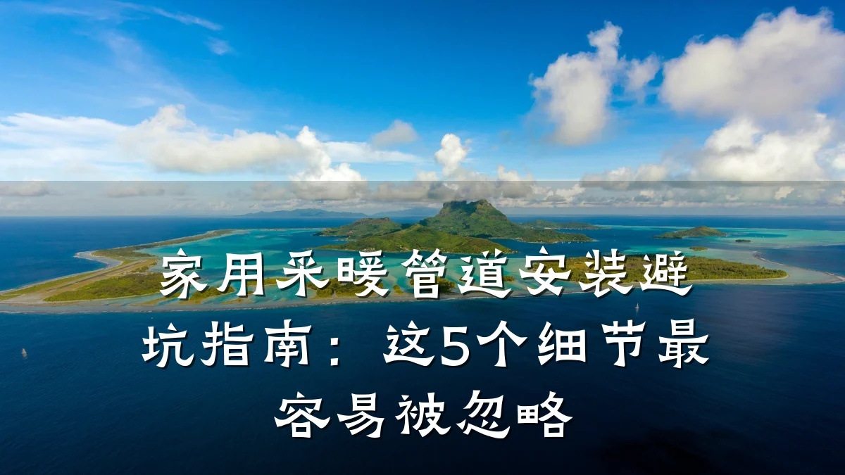 家用采暖管道安装避坑指南:这5个细节最容易被忽略