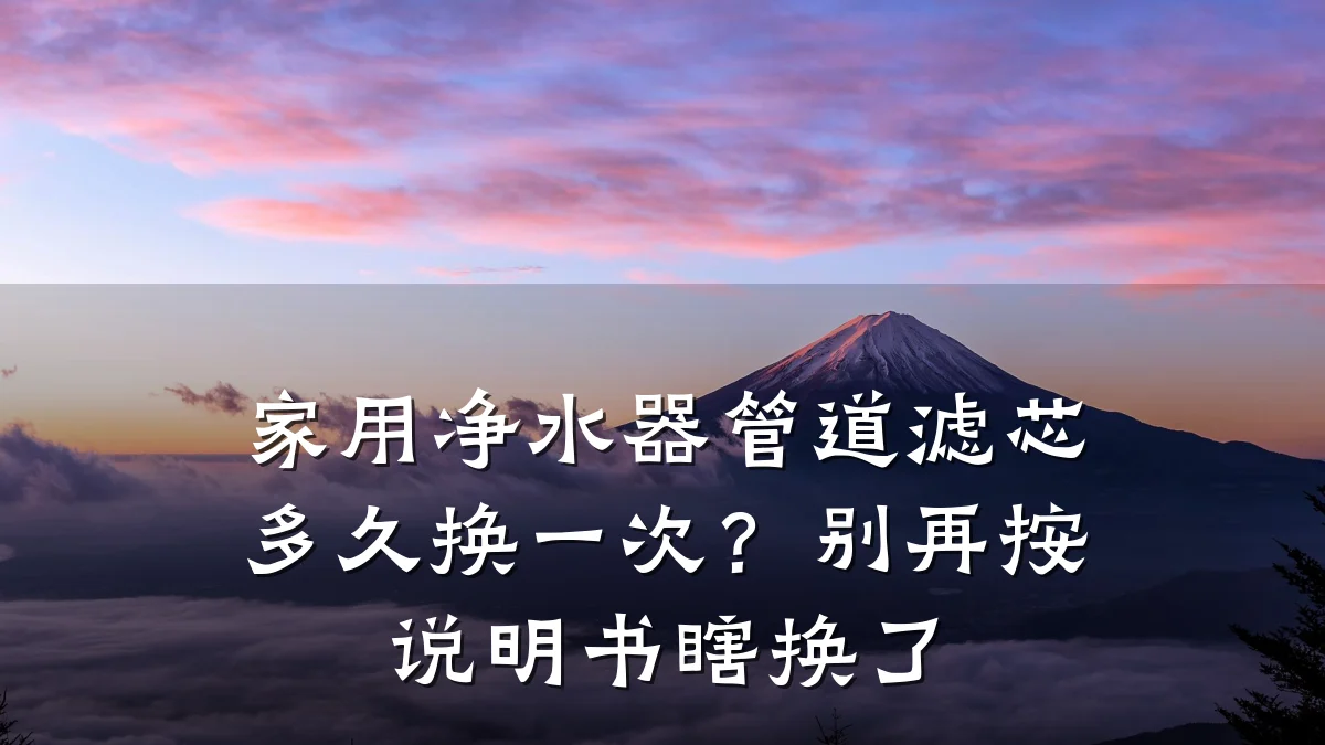 家用净水器管道滤芯多久换一次?别再按说明书瞎换了