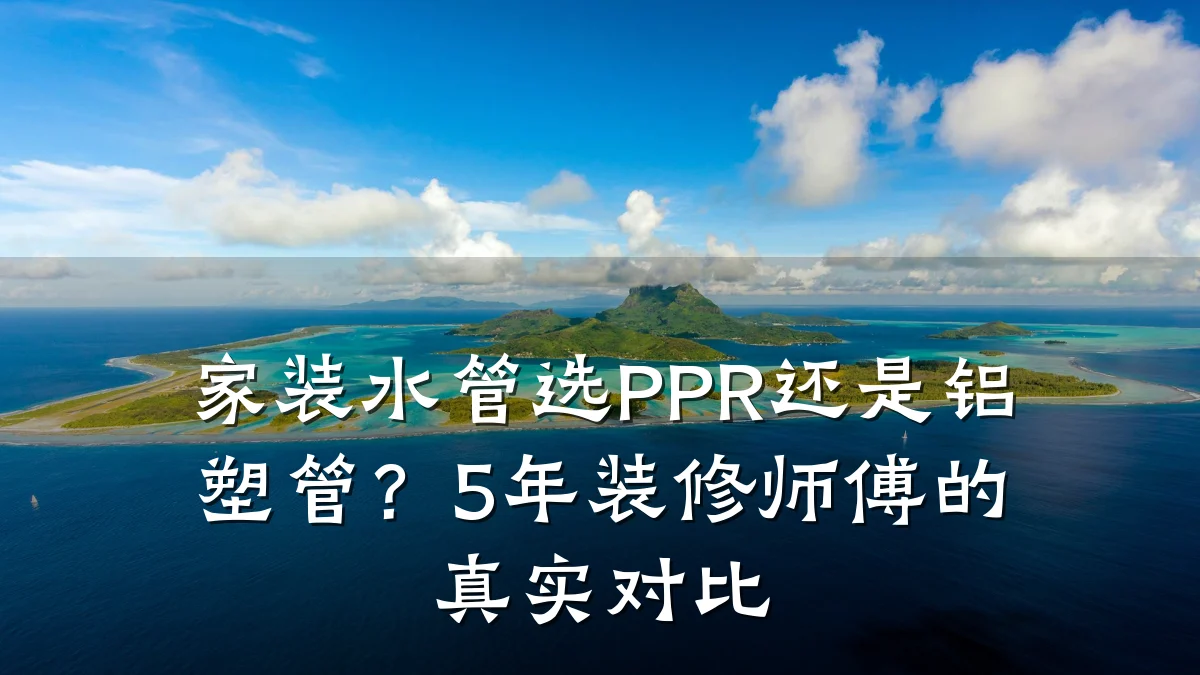 家装水管选PPR还是铝塑管?5年装修师傅的真实对比