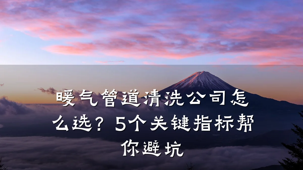 暖气管道清洗公司怎么选?5个关键指标帮你避坑