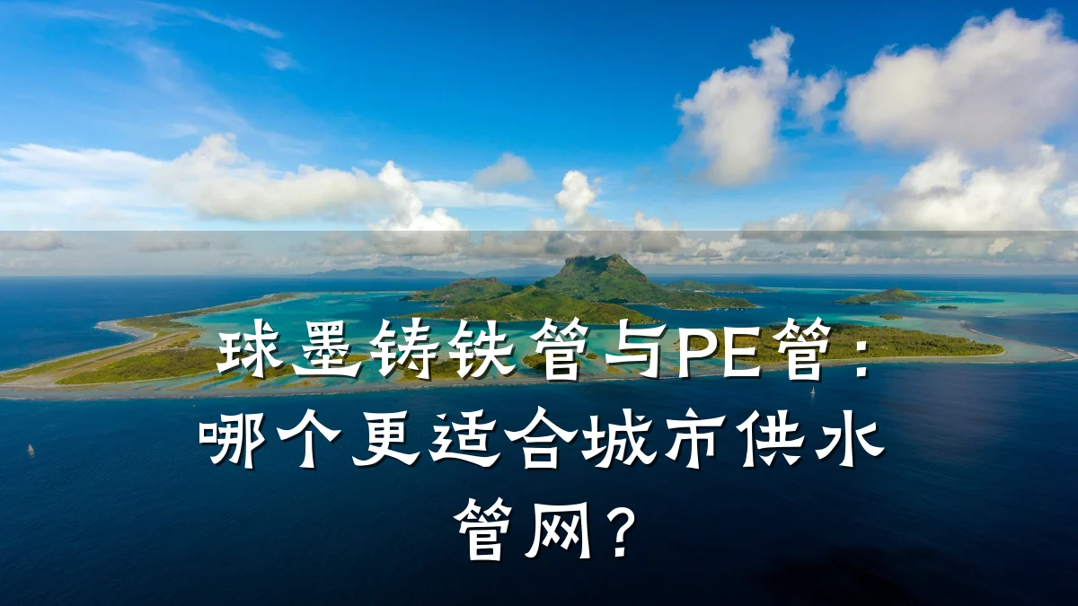 球墨铸铁管与PE管:哪个更适合城市供水管网?