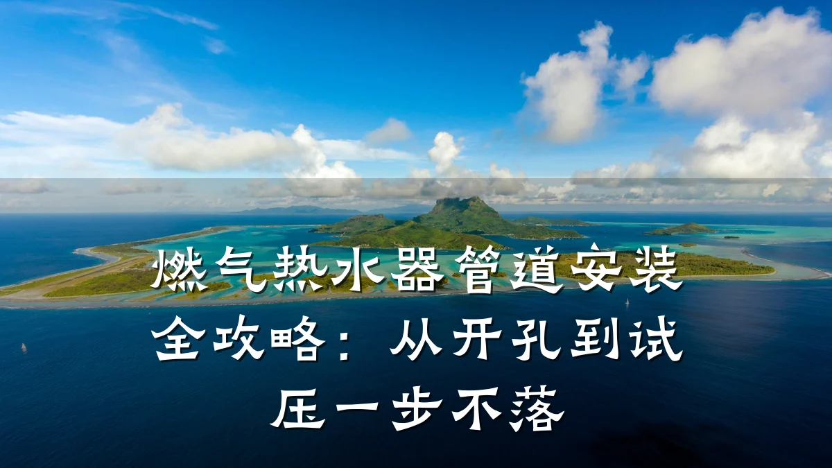燃气热水器管道安装全攻略:从开孔到试压一步不落